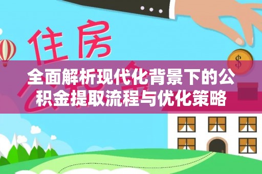 漾濞全面解析现代化背景下的公积金提取流程与优化策略