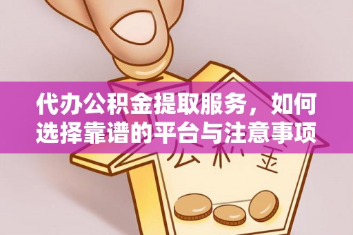 漾濞代办公积金提取服务，如何选择靠谱的平台与注意事项