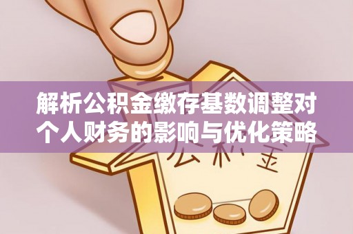 漾濞解析公积金缴存基数调整对个人财务的影响与优化策略