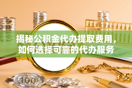 漾濞揭秘公积金代办提取费用，如何选择可靠的代办服务