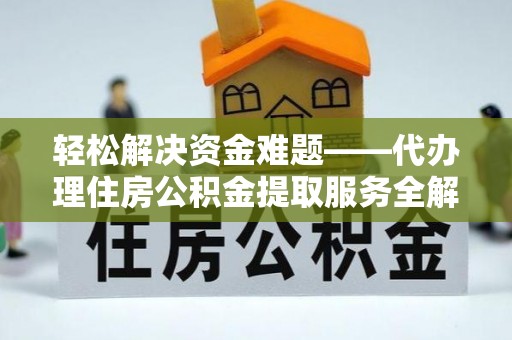 漾濞轻松解决资金难题——代办理住房公积金提取服务全解析