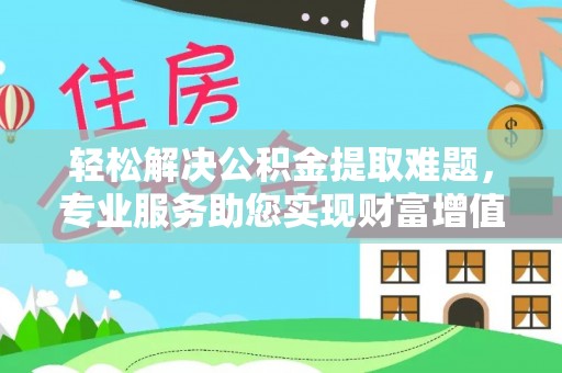 漾濞轻松解决公积金提取难题，专业服务助您实现财富增值——代办公积金提取