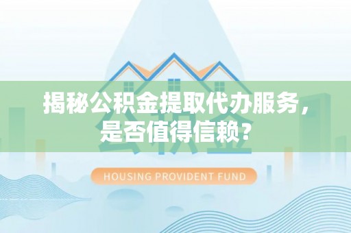 漾濞揭秘公积金提取代办服务，是否值得信赖？