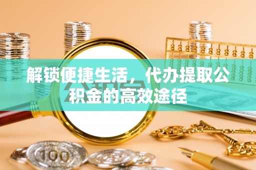 漾濞解锁便捷生活，代办提取公积金的高效途径