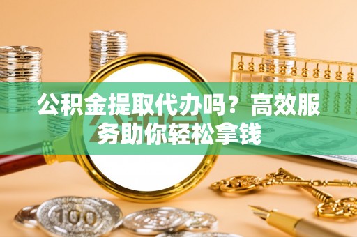 漾濞公积金提取代办吗？高效服务助你轻松拿钱