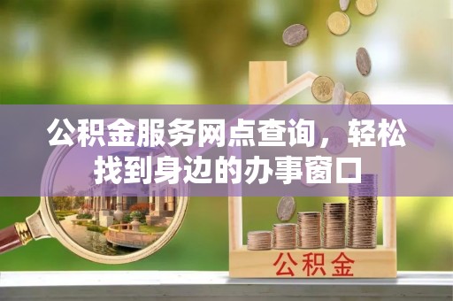 漾濞公积金服务网点查询，轻松找到身边的办事窗口